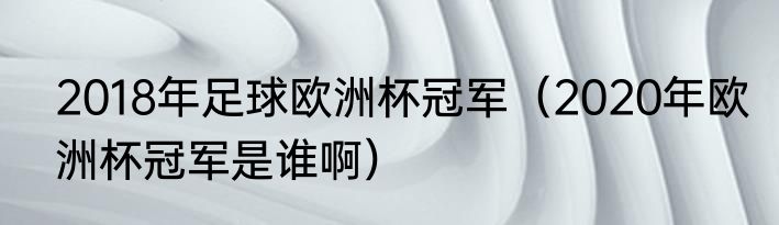 2018年足球欧洲杯冠军（2020年欧洲杯冠军是谁啊）