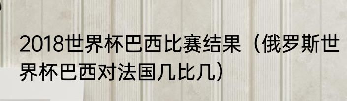 2018世界杯巴西比赛结果（俄罗斯世界杯巴西对法国几比几）