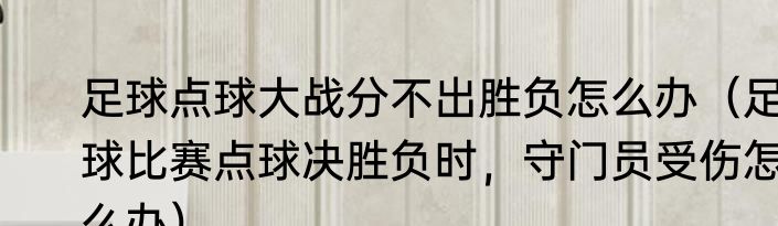 足球点球大战分不出胜负怎么办（足球比赛点球决胜负时，守门员受伤怎么办）