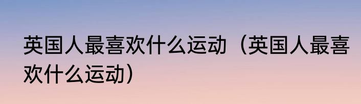 英国人最喜欢什么运动（英国人最喜欢什么运动）
