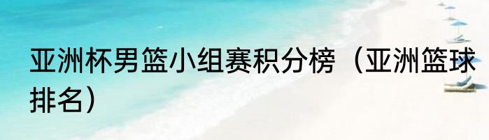 亚洲杯男篮小组赛积分榜（亚洲篮球排名）