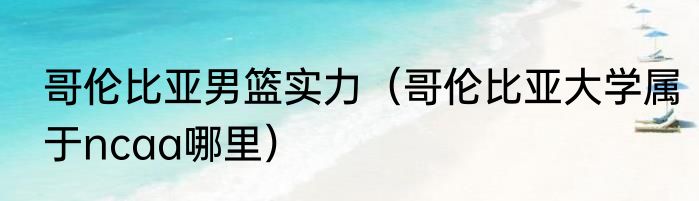 哥伦比亚男篮实力（哥伦比亚大学属于ncaa哪里）