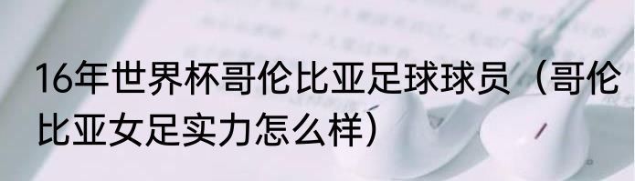16年世界杯哥伦比亚足球球员（哥伦比亚女足实力怎么样）