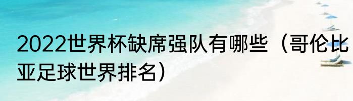 2022世界杯缺席强队有哪些（哥伦比亚足球世界排名）