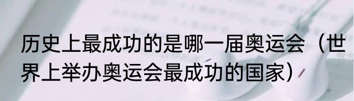 历史上最成功的是哪一届奥运会（世界上举办奥运会最成功的国家）