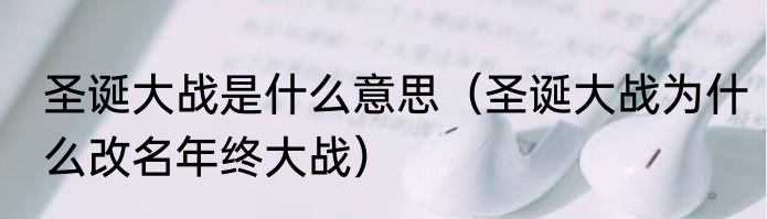 圣诞大战是什么意思（圣诞大战为什么改名年终大战）