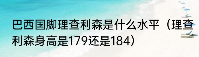 巴西国脚理查利森是什么水平（理查利森身高是179还是184）
