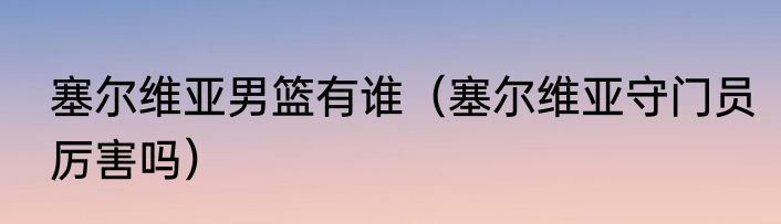 塞尔维亚男篮有谁（塞尔维亚守门员厉害吗）