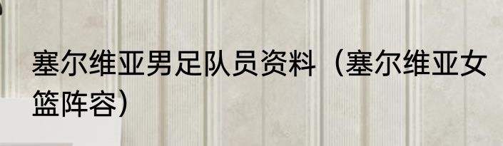 塞尔维亚男足队员资料（塞尔维亚女篮阵容）