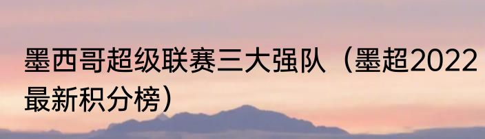 墨西哥超级联赛三大强队（墨超2022最新积分榜）