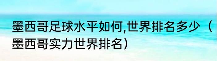 墨西哥足球水平如何,世界排名多少（墨西哥实力世界排名）
