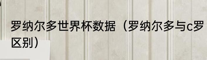 罗纳尔多世界杯数据（罗纳尔多与c罗区别）