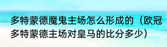 多特蒙德魔鬼主场怎么形成的（欧冠多特蒙德主场对皇马的比分多少）