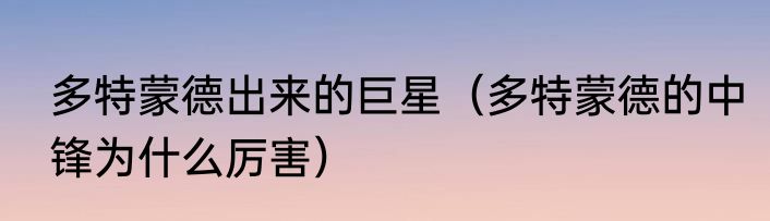 多特蒙德出来的巨星（多特蒙德的中锋为什么厉害）