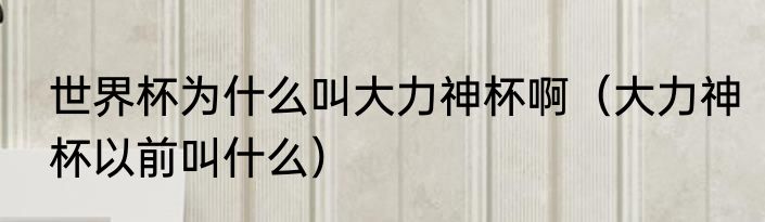 世界杯为什么叫大力神杯啊（大力神杯以前叫什么）