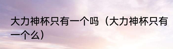 大力神杯只有一个吗（大力神杯只有一个么）