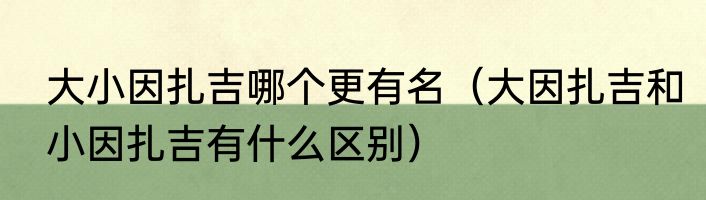 大小因扎吉哪个更有名（大因扎吉和小因扎吉有什么区别）