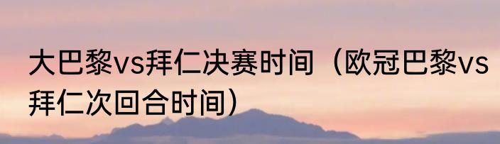 大巴黎vs拜仁决赛时间（欧冠巴黎vs拜仁次回合时间）