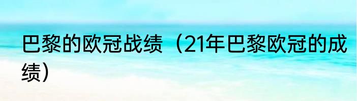 巴黎的欧冠战绩（21年巴黎欧冠的成绩）