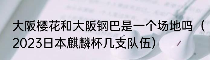 大阪樱花和大阪钢巴是一个场地吗（2023日本麒麟杯几支队伍）