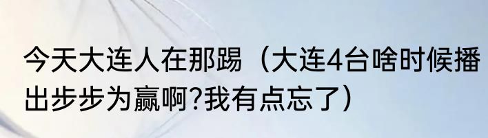 今天大连人在那踢（大连4台啥时候播出步步为赢啊?我有点忘了）