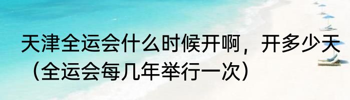 天津全运会什么时候开啊，开多少天（全运会每几年举行一次）