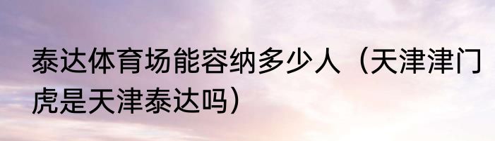 泰达体育场能容纳多少人（天津津门虎是天津泰达吗）