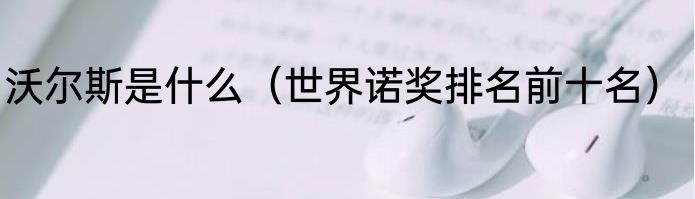 沃尔斯是什么（世界诺奖排名前十名）