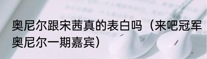 奥尼尔跟宋茜真的表白吗（来吧冠军奥尼尔一期嘉宾）