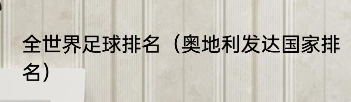 全世界足球排名（奥地利发达国家排名）