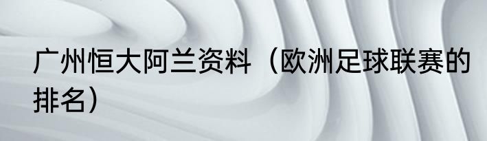 广州恒大阿兰资料（欧洲足球联赛的排名）