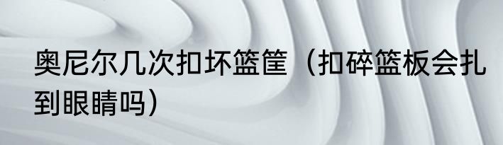 奥尼尔几次扣坏篮筐（扣碎篮板会扎到眼睛吗）