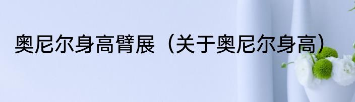 奥尼尔身高臂展（关于奥尼尔身高）