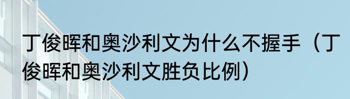 丁俊晖和奥沙利文为什么不握手（丁俊晖和奥沙利文胜负比例）