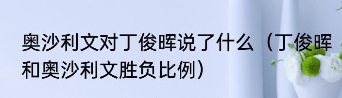 奥沙利文对丁俊晖说了什么（丁俊晖和奥沙利文胜负比例）