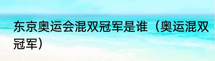 东京奥运会混双冠军是谁（奥运混双冠军）