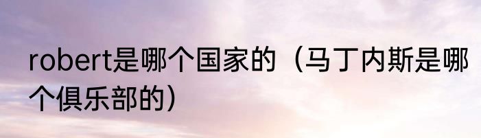 robert是哪个国家的（马丁内斯是哪个俱乐部的）