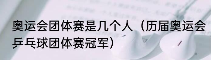 奥运会团体赛是几个人（历届奥运会乒乓球团体赛冠军）