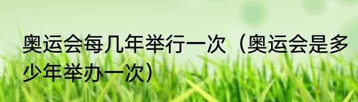 奥运会每几年举行一次（奥运会是多少年举办一次）