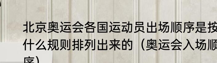 北京奥运会各国运动员出场顺序是按什么规则排列出来的（奥运会入场顺序）