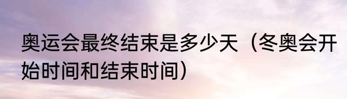 奥运会最终结束是多少天（冬奥会开始时间和结束时间）