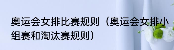 奥运会女排比赛规则（奥运会女排小组赛和淘汰赛规则）