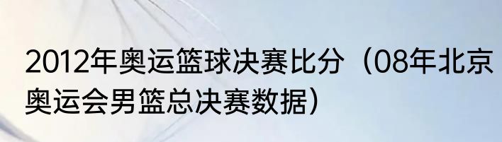2012年奥运篮球决赛比分（08年北京奥运会男篮总决赛数据）