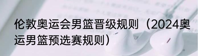 伦敦奥运会男篮晋级规则（2024奥运男篮预选赛规则）