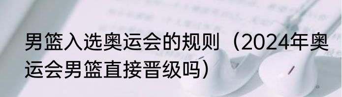 男篮入选奥运会的规则（2024年奥运会男篮直接晋级吗）