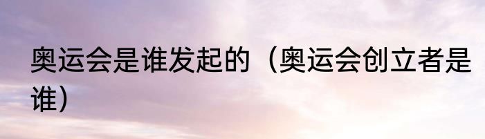 奥运会是谁发起的（奥运会创立者是谁）