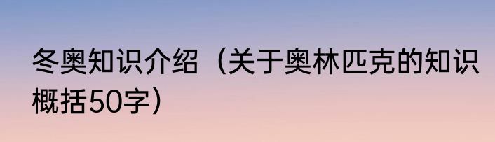 冬奥知识介绍（关于奥林匹克的知识概括50字）