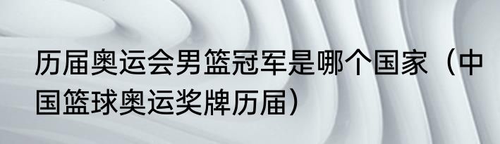 历届奥运会男篮冠军是哪个国家（中国篮球奥运奖牌历届）