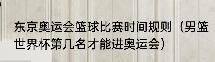 东京奥运会篮球比赛时间规则（男篮世界杯第几名才能进奥运会）