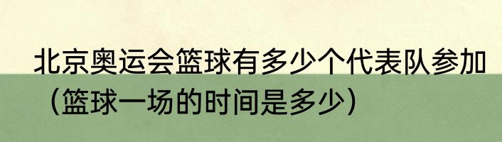北京奥运会篮球有多少个代表队参加（篮球一场的时间是多少）